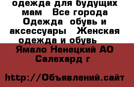 одежда для будущих мам - Все города Одежда, обувь и аксессуары » Женская одежда и обувь   . Ямало-Ненецкий АО,Салехард г.